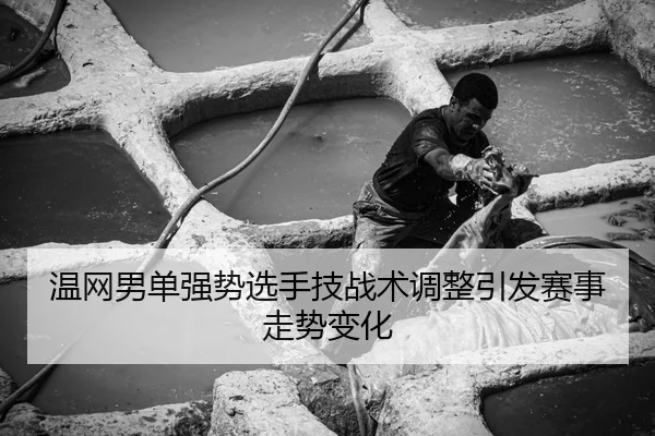 温网男单强势选手技战术调整引发赛事走势变化