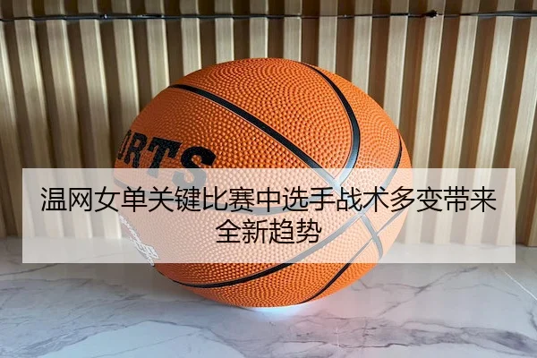 温网女单关键比赛中选手战术多变带来全新趋势
